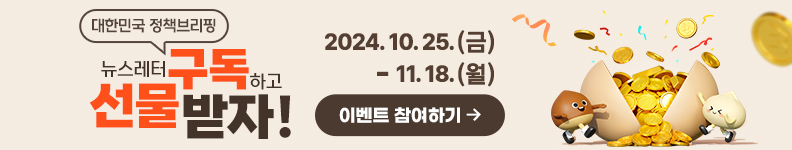 대한민구 정책브리핑 뉴스레터 구독하고 선물받자! 2024.10.25.(금) ~ 11.18.(월) 이벤트 참여하기