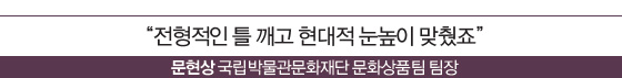 “전형적인 틀 깨고 현대적 눈높이 맞췄죠” 문현상 국립박물관문화재단 문화상품팀 팀장