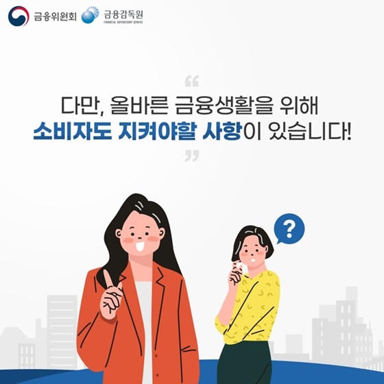 “다만, 올바른 금융생활을 위해 소비자도 지켜야할 사항이 있습니다!”