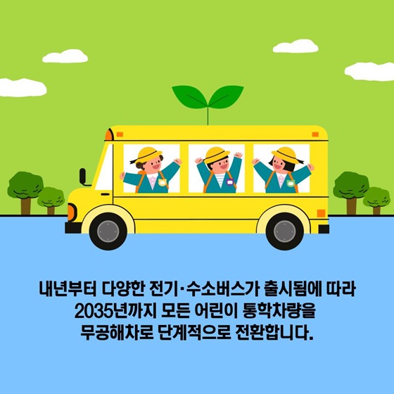 다양한 전기·수소버스가 출시됨에 따라 2035년까지 모든 어린이 통학차량을 무공해차로 단계적으로 전환합니다.