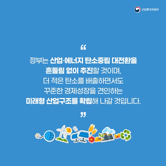 더 적은 탄소를 배출하면서도 꾸준한 경제성장을 견인하는 미래형 산업구조를 확립해 나갈 것입니다.