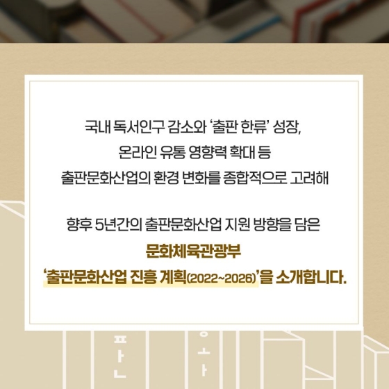 앞으로 5년간 우리 출판문화산업의 지원 방향을 담은 ‘출판문화산업진흥계획(2022~2026)’을 소개합니다.