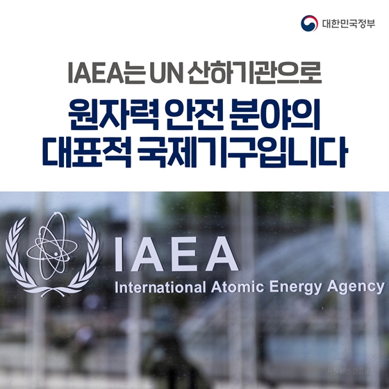 IAEA는 UN 산하기관으로 원자력 안전분야의 대표적 국제기구입니다