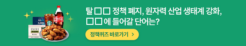 탈ㅁㅁ 정책 폐지, 원자력 산업 생태계 강화, ㅁㅁ에 들어갈 단어는? 정책퀴즈 바로가기