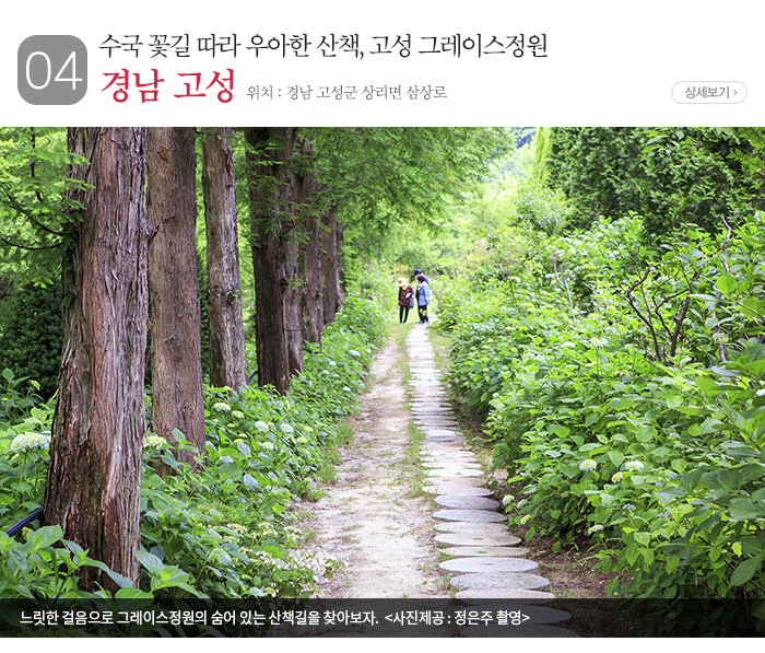 04) 수국 꽃길 따라 우아한 산책, 고성 그레이스정원 경남 고성 - 위치 : 경남 고성군 상리면 삼상로 상세보기 느릿한 걸음으로 그레이스정원의 숨어 있는 산책길을 찾아보자. 〈사진제공:정은주 촬영〉