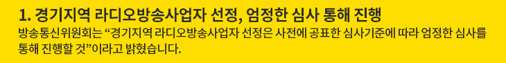 1. 경기지역 라디오방송사업자 선정, 엄정한 심사 통해 진행 - 방송통신위원회는 “경기지역 라디오방송사업자 선정은 사전에 공표한 심사기준에 따라 엄정한 심사를 통해 진행할 것”이라고 밝혔습니다.