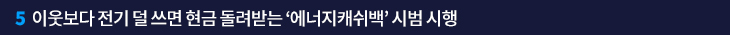 5.이웃보다 전기 덜 쓰면 현금 돌려받는 ‘에너지캐쉬백’ 시범 시행