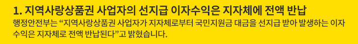 1. 지역사랑상품권 사업자의 선지급 이자수익은 지자체에 전액 반납 - 행정안전부는 “지역사랑상품권 사업자가 지자체로부터 국민지원금 대금을 선지급 받아 발생하는 이자수익은 지자체로 전액 반납된다”고 밝혔습니다.