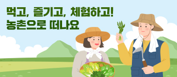 먹고, 즐기고, 체험하고! 농촌으로 떠나요