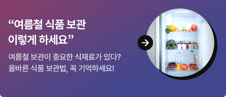 “여름철 식품 보관 이렇게 하세요” - 여름철 보관이 중요한 식재료가 있다? 올바른 식품 보관법, 꼭 기억하세요!