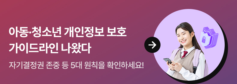 아동·청소년 개인정보 보호 가이드라인 나왔다 - 자기결정권 존중 등 5대 원칙을 확인하세요!