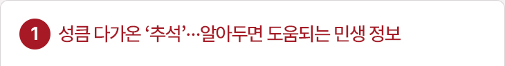 1. 성큼 다가온 ‘추석’…알아두면 도움되는 민생 정보