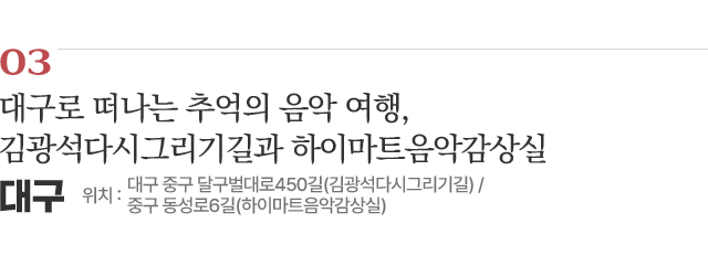 대구로 떠나는 추억의 음악 여행, 김광석다시그리기길과 하이마트음악감상실 / 위치 : 대구 중구 달구벌대로450길(김광석다시그리기길) / 중구 동성로6길(하이마트음악감상실) / 자세히보기