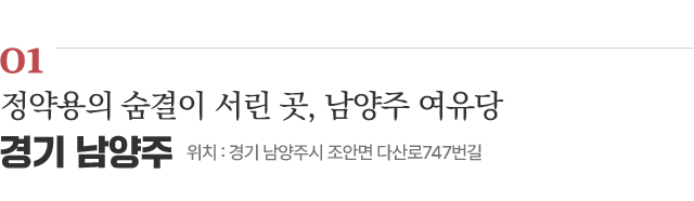 01 정약용의 숨결이 서린 곳, 남양주 여유당 / 위치 : 경기 남양주시 조안면 다산로747번길 / 자세히보기