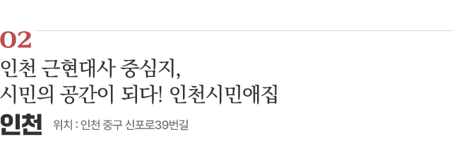 02 인천 근현대사 중심지, 시민의 공간이 되다! 인천시민애집 / 위치 : 인천 중구 신포로39번길 / 자세히보기