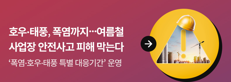 호우·태풍, 폭염까지…여름철 사업장 안전사고 피해 막는다 ‘폭염·호우·태풍 특별 대응기간’ 운영