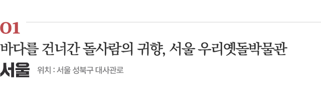 01 바다를 건너간 돌사람의 귀향, 서울 우리옛돌박물관 / 위치 : 서울 성북구 대사관로 / 자세히보기