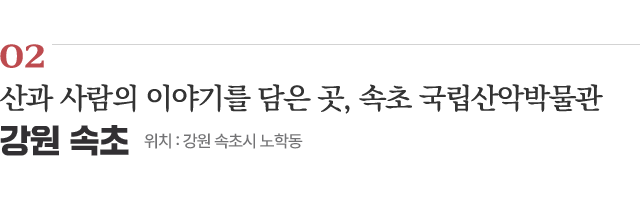 02 산과 사람의 이야기를 담은 곳, 속초 국립산악박물관 / 위치 : 강원 속초시 노학동 / 자세히보기