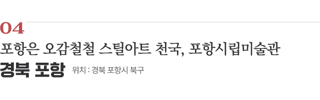 04 포항은 오감철철 스틸아트 천국, 포항시립미술관 / 위치 : 경북 포항시 북구 / 자세히보기