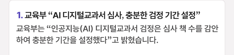 1. 교육부 “AI 디지털교과서 심사, 충분한 검정 기간 설정” 교육부는 “인공지능(AI) 디지털교과서 검정은 심사 책 수를 감안하여 충분한 기간을 설정했다”고 밝혔습니다.