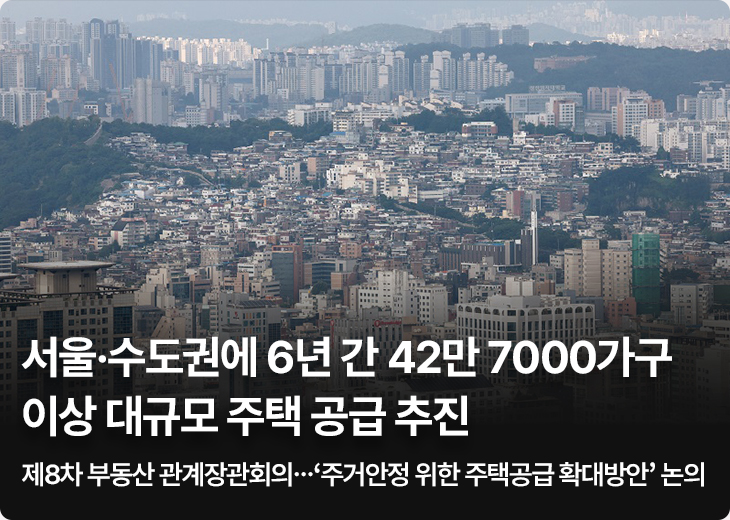 서울 ·수도권에 6년 간 42만 7000가구 이상 대규모 주택 공급 추진 제8차 부동산 관계장관회의…‘주거안정 위한 주택공급 확대방안’ 논의