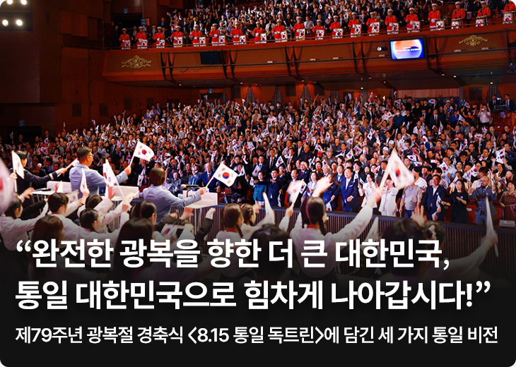 “완전한 광복을 향한 더 큰 대한민국, 통일 대한민국으로 힘차게 나아갑시다!” 제79주년 광복절 경축식 <8.15 통일 독트린>에 담긴 세 가지 통일 비전