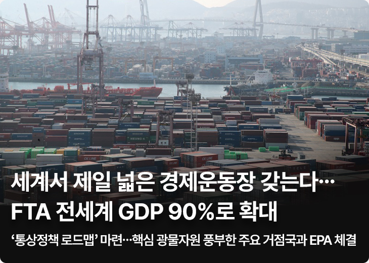 세계서 제일 넓은 경제운동장 갖는다…FTA 전세계 GDP 90%로 확대 ‘통상정책 로드맵’ 마련…핵심 광물자원 풍부한 주요 거점국과 EPA 체결