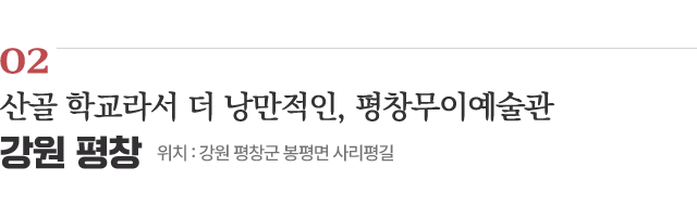 02 산골 학교라서 더 낭만적인, 평창무이예술관 / 위치 : 강원 평창군 봉평면 사리평길 / 자세히보기