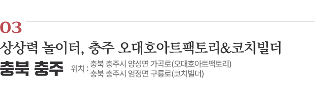 03 상상력 놀이터, 충주 오대호아트팩토리&코치빌더 / 위치 : 충북 충주시 양성면 가곡로(오대호아트팩토리) 충북 충주시 엄정면 구룡로(코치빌더) / 자세히보기