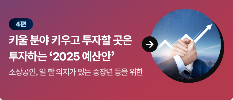 4편 키울 분야 키우고 투자할 곳은 투자하는 '2025 예산안' 소상공인, 일 할 의지가 있는 중장년 등을 위한