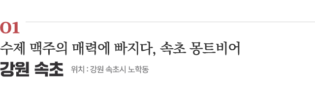 01 수제 맥주의 매력에 빠지다, 속초 몽트비어 / 위치 : 강원 속초시 노학동 / 자세히보기