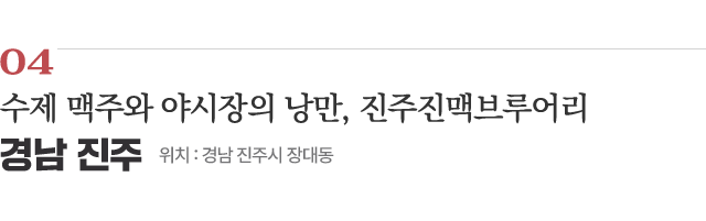 04 수제 맥주와 야시장의 낭만, 진주진맥브루어리 / 위치 : 경남 진주시 장대동 / 자세히보기