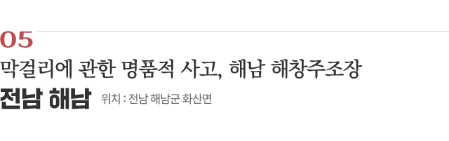 05 막걸리에 관한 명품적 사고, 해남 해창주조장 / 위치 : 전남 해남군 화산면 / 자세히보기