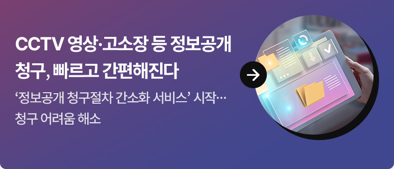 CCTV 영상·고소장 등 정보공개 청구, 빠르고 간편해진다 ‘정보공개 청구절차 간소화 서비스’ 시작…청구 어려움 해소