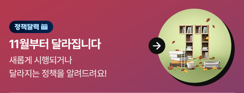 [정책달력] 11월부터 달라집니다 - 오늘 발행 예정  새롭게 시행되거나 달라지는 정책을 알려드려요!