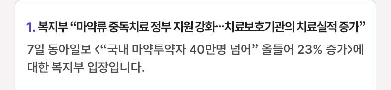 1. 복지부 “마약류 중독치료 정부 지원 강화…치료보호기관의 치료실적 증가” 7일 동아일보 〈“국내 마약투약자 40만명 넘어” 올들어 23% 증가〉에 대한 복지부 입장입니다.