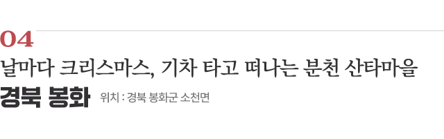 04 날마다 크리스마스, 기차 타고 떠나는 분천 산타마을 / 위치 : 경북 봉화군 소천면 / 자세히보기