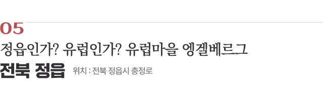 05 정읍인가? 유럽인가?　유럽마을 엥겔베르그 / 위치 :전북 정읍시 충정로 / 자세히보기