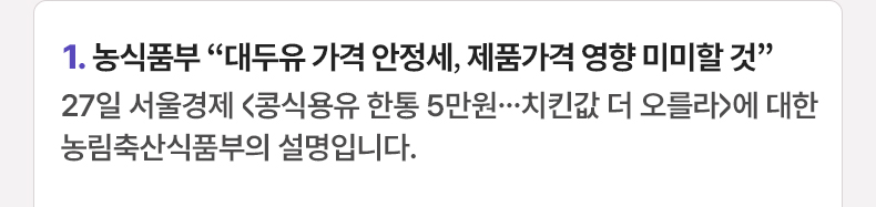 농식품부 “대두유 가격 안정세, 제품가격 영향 미미할 것” - 27일 서울경제 <콩식용유 한통 5만원…치킨값 더 오를라>에 대한 농림축산식품부의 설명입니다.