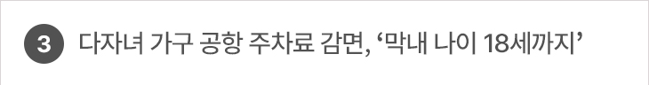 3. 다자녀 가구 공항 주차료 감면, ‘막내 나이 18세까지’