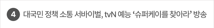 4. 대국민 정책 소통 서바이벌, tvN 예능 ‘슈퍼케이를 찾아라’ 방송