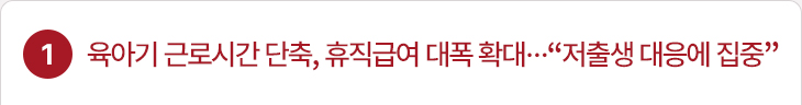 1. 육아기 근로시간 단축, 휴직급여 대폭 확대…“저출생 대응에 집중”