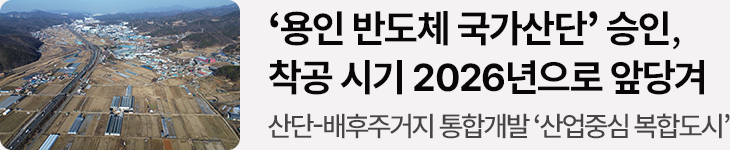 ‘용인 반도체 국가산단’ 승인, 착공 시기 2026년으로 앞당겨 산단-배후주거지 통합개발 ‘산업중심 복합도시’