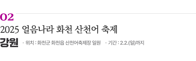 02 2025 얼음나라 화천 산천어 축제 / 위치: 강원 화천군 화천읍 산천어축제장 일원 / 기간: 2.2.(일)까지 / 자세히보기