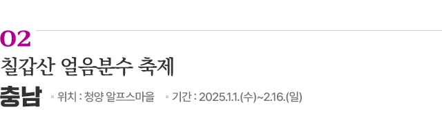 02 칠갑산 얼음분수 축제 / 위치: 충남 청양 알프스마을 / 기간: 2025.1.1.(수)~2.16.(일) / 자세히보기