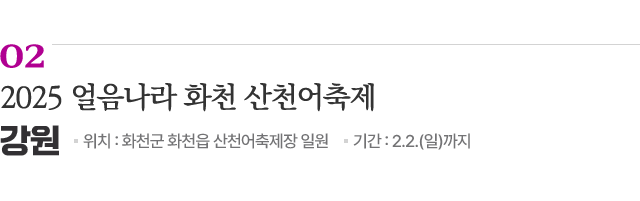 02 2025 얼음나라 화천 산천어축제 / 위치: 강원 화천군 화천읍 산천어축제장 일원 / 기간: 2.2.(일)까지 / 자세히보기