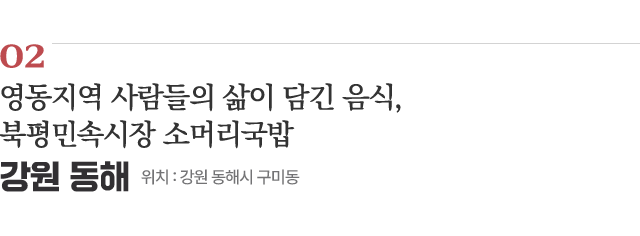 02 영동지역 사람들의 삶이 담긴 음식, 북평민속시장 소머리국밥 / 위치 : 강원 동해시 구미동 / 자세히보기