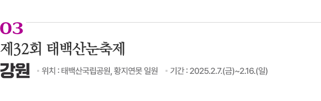 03 제32회 태백산눈축제 / 위치: 강원 태백산국립공원, 황지연못 일원 / 기간: 2025.2.7.(금)~2.16.(일) / 자세히보기