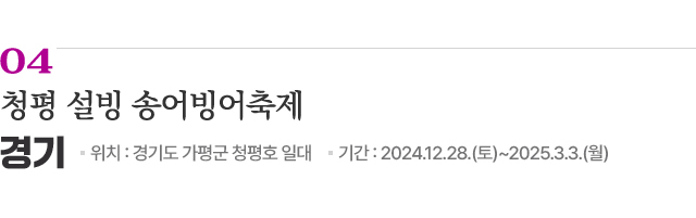 04 청평 설빙 송어빙어축제 / 위치: 경기도 가평군 청평호 일대 / 기간: 2024.12.28.(토)~3.3.(월) / 자세히보기