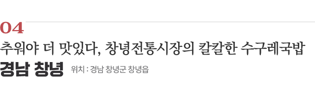 04 추워야 더 맛있다, 창녕전통시장의 칼칼한 수구레국밥 / 위치 : 경남 창녕군 창녕읍 / 자세히보기